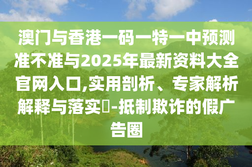 澳門與香港一碼一特一中預測準不準與2025年最新資料大全官網入口,實用剖析、專家解析解釋與落實?-抵制欺詐的假廣告圈